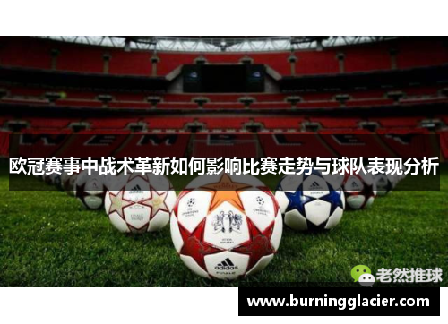 欧冠赛事中战术革新如何影响比赛走势与球队表现分析