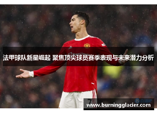 法甲球队新星崛起 聚焦顶尖球员赛季表现与未来潜力分析