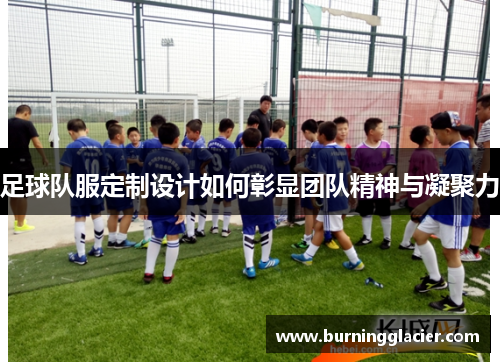 足球队服定制设计如何彰显团队精神与凝聚力