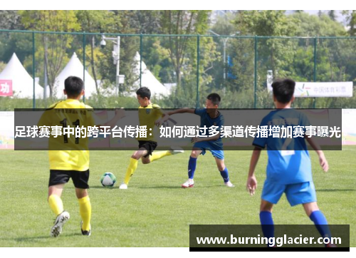 足球赛事中的跨平台传播：如何通过多渠道传播增加赛事曝光